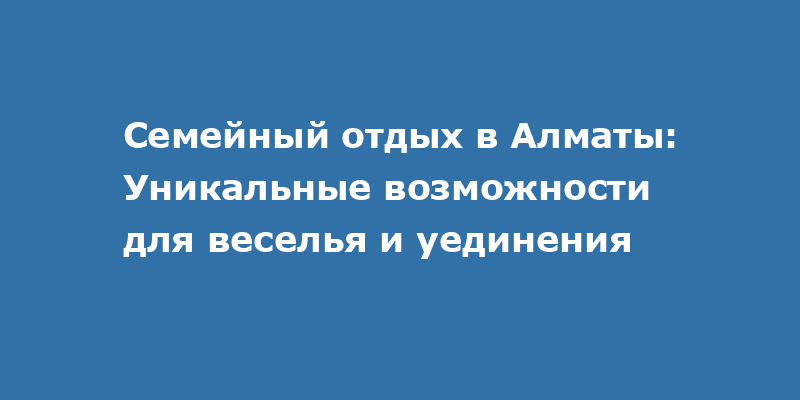 Алматы для семьи: уникальный отдых и развлечения