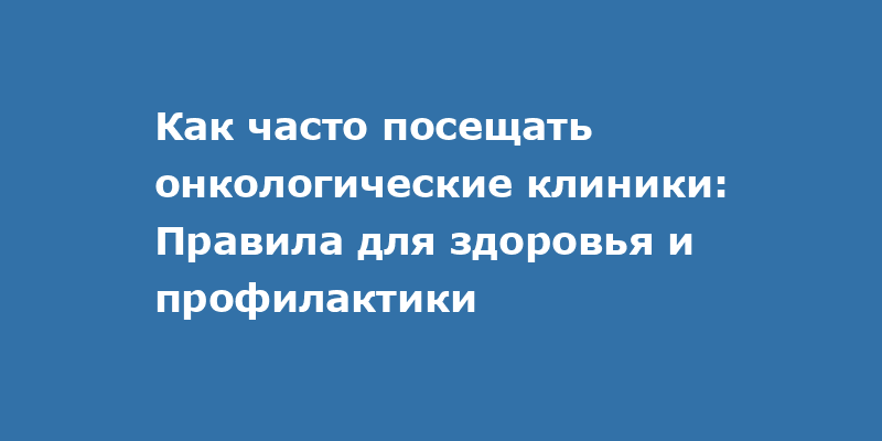 Регулярные посещения онкологической клиники: ключ к здоровью и ранней диагностике