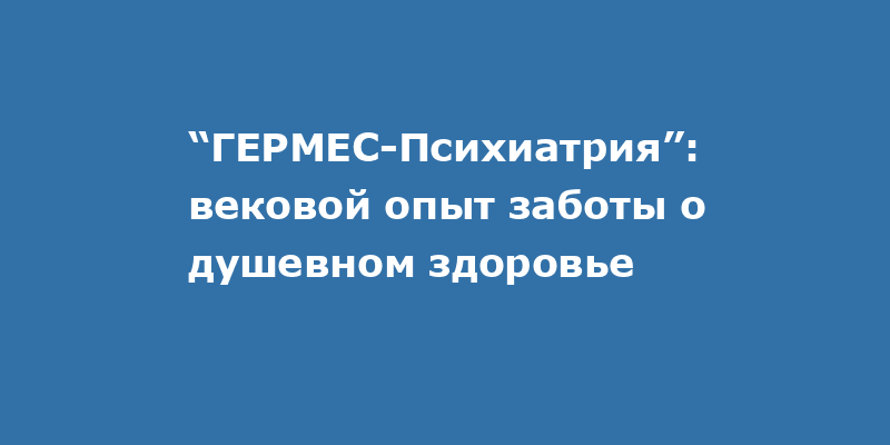 «ГЕРМЕС-Психиатрия»: Сто лет заботы о вашем ментальном благополучии – инновации и традиции