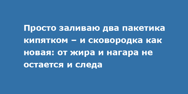 Просто заливаю два пакетика кипятком – и сковородка как новая: от жира и нагара не остается и следа