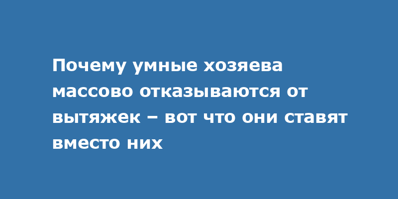 Почему умные хозяева массово отказываются от вытяжек – вот что они ставят вместо них
